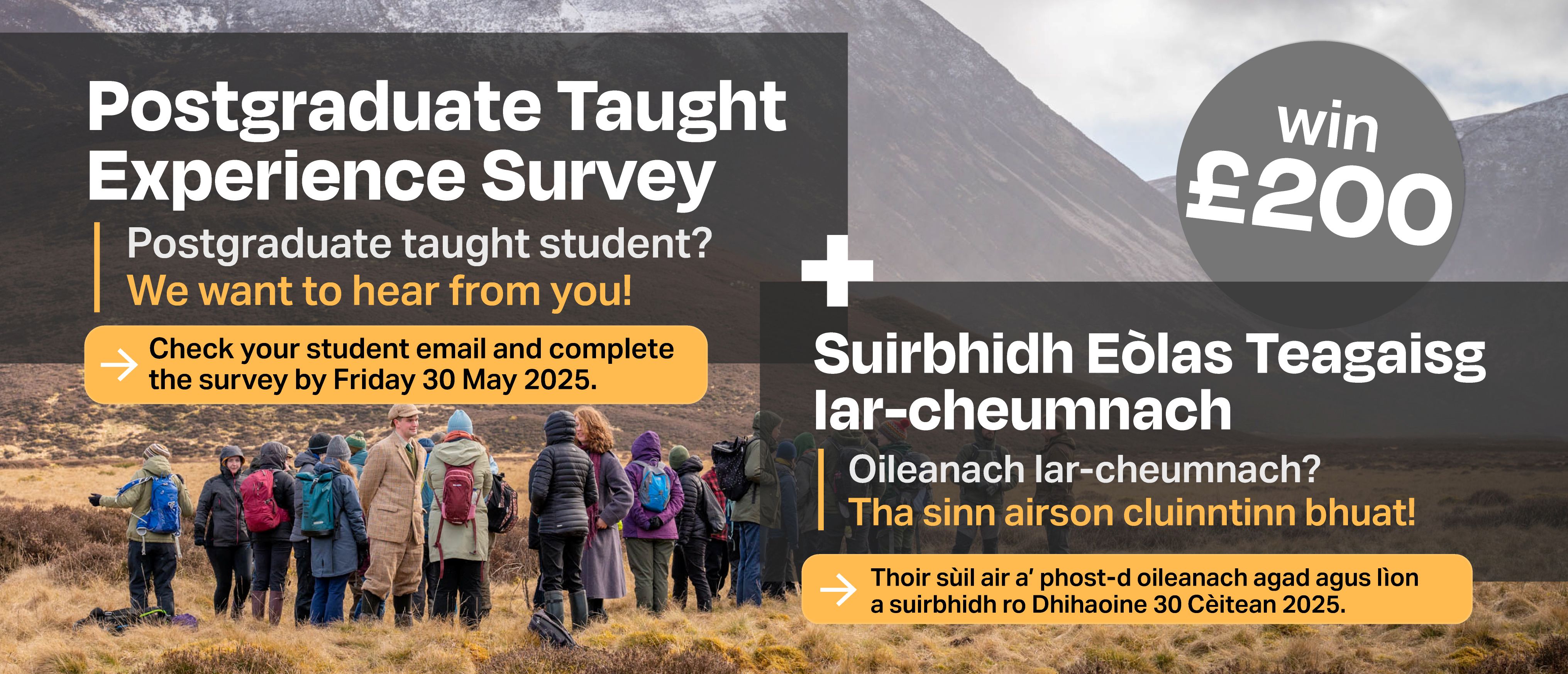 PTES banner in English and Gaelic, that says, Postgraduate Taught Experience Survey      Postgraduate taught student? We want to hear from you!       Check your student email and complete the survey by Friday 20 May 2025. Win £200.